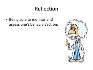 Reflection 
• Being able to monitor and 
assess one’s behavior/action. 
 