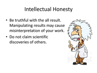 Intellectual Honesty 
• Be truthful with the all result. 
Manipulating results may cause 
misinterpretation of your work. 
• Do not claim scientific 
discoveries of others. 
 