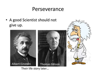 Perseverance 
• A good Scientist should not 
give up. 
Albert Einstein Thomas Edison 
Their life story later… 
 