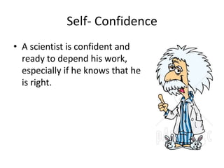 Self- Confidence 
• A scientist is confident and 
ready to depend his work, 
especially if he knows that he 
is right. 
 