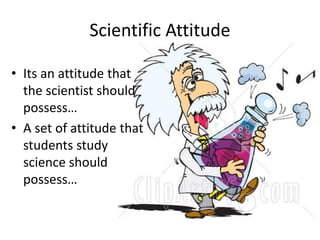 Scientific Attitude 
• Its an attitude that 
the scientist should 
possess… 
• A set of attitude that 
students study 
science should 
possess… 
 