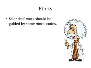 Ethics 
• Scientists’ work should be 
guided by some moral codes. 
 