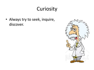 Curiosity 
• Always try to seek, inquire, 
discover. 
 