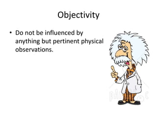 Objectivity 
• Do not be influenced by 
anything but pertinent physical 
observations. 
 