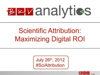 Scientific Attribution:
    Maximizing Digital ROI

           July 26th, 2012
           #SciAttribution
1
 