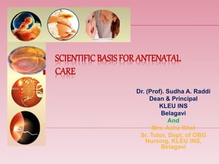 SCIENTIFIC BASISFOR ANTENATAL
CARE
Dr. (Prof). Sudha A. Raddi
Dean & Principal
KLEU INS
Belagavi
And
Mrs. Asha Bhat
Sr. Tutor, Dept. of OBG
Nursing, KLEU INS,
Belagavi
 