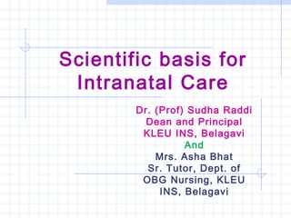 Scientific basis for
Intranatal Care
Dr. (Prof) Sudha Raddi
Dean and Principal
KLEU INS, Belagavi
And
Mrs. Asha Bhat
Sr. Tutor, Dept. of
OBG Nursing, KLEU
INS, Belagavi
 