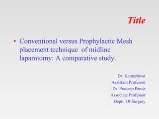 Title
• Conventional versus Prophylactic Mesh
placement technique of midline
laparotomy: A comparative study.
Dr. Kameshwa...