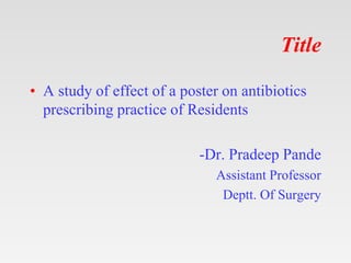 Title
• A study of effect of a poster on antibiotics
prescribing practice of Residents
-Dr. Pradeep Pande
Assistant Profes...