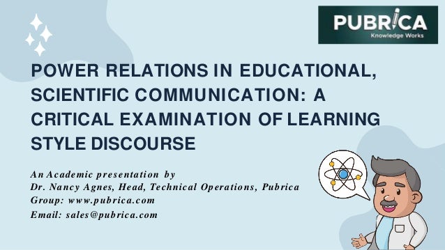 POWER RELATIONS IN EDUCATIONAL,
SCIENTIFIC COMMUNICATION: A
CRITICAL EXAMINATION OF LEARNING
STYLE DISCOURSE
An Academic presentation by
Dr. Nancy Agnes, Head, Technical Operations, Pubrica
Group: www.pubrica.com
Email: sales@pubrica.com
 