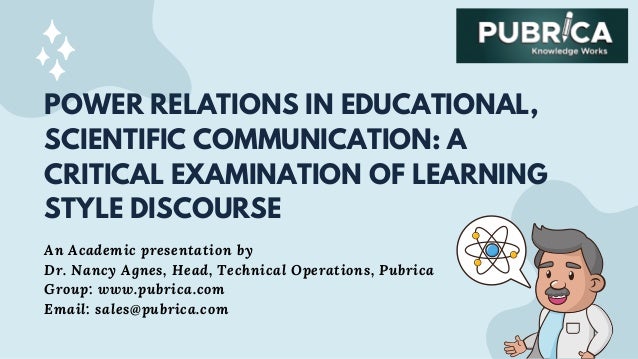 POWER RELATIONS IN EDUCATIONAL,
SCIENTIFIC COMMUNICATION: A
CRITICAL EXAMINATION OF LEARNING
STYLE DISCOURSE
An Academic presentation by
Dr. Nancy Agnes, Head, Technical Operations, Pubrica
Group: www.pubrica.com
Email: sales@pubrica.com
 