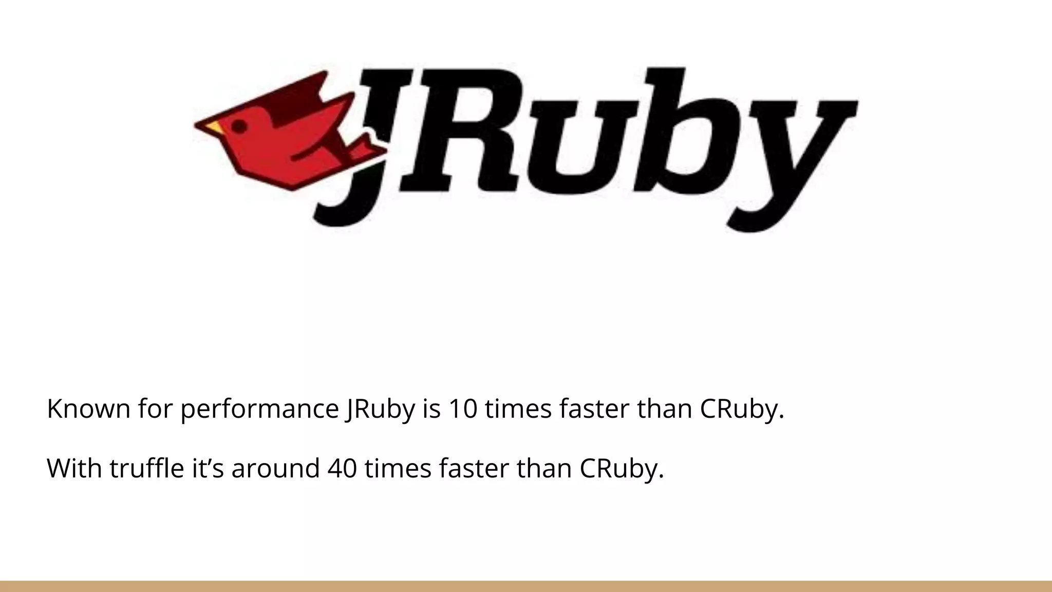 Known for performance JRuby is 10 times faster than CRuby. With truffle it’s around 40 times faster than CRuby. 