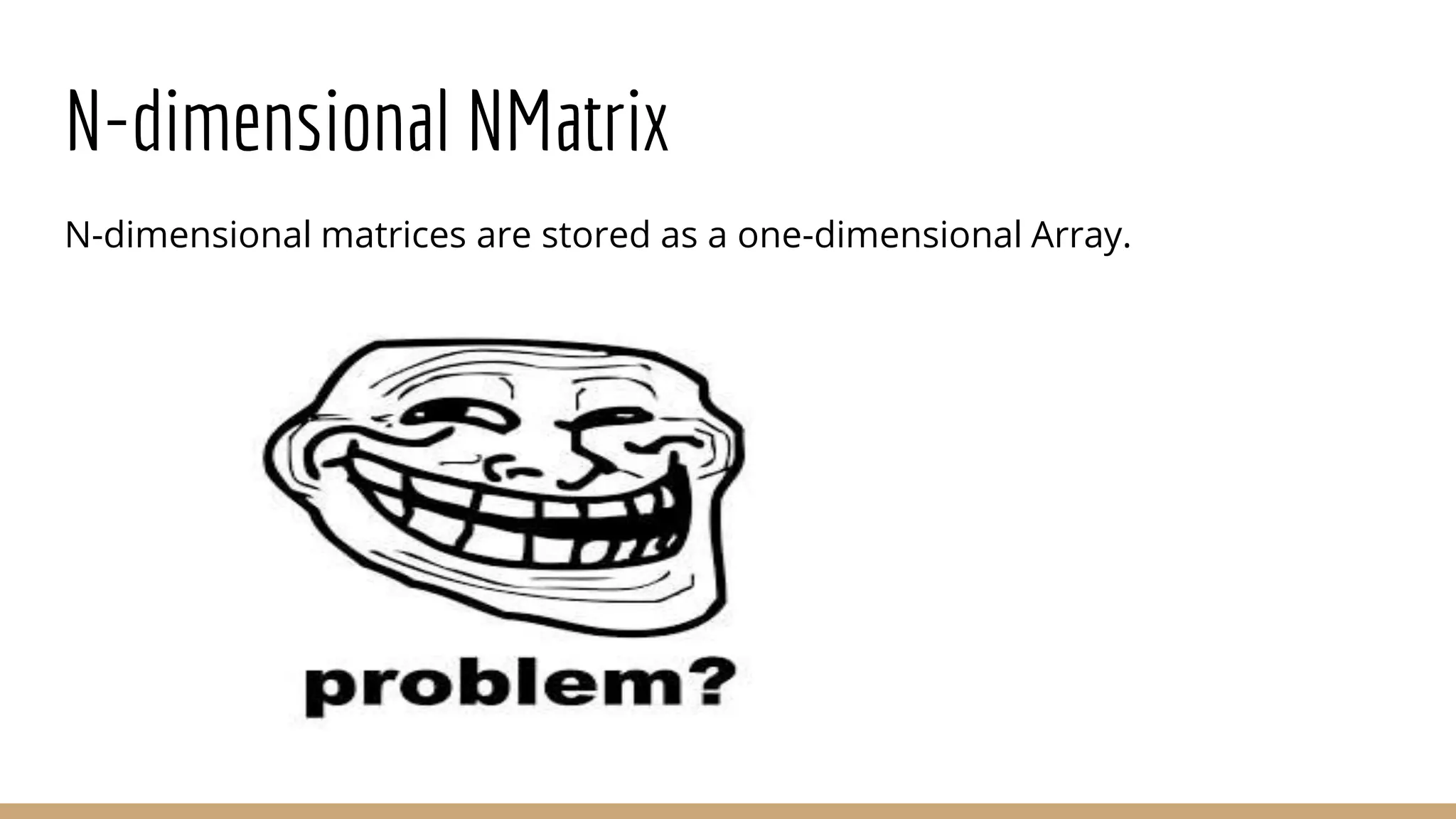 N-dimensional NMatrix N-dimensional matrices are stored as a one-dimensional Array. 