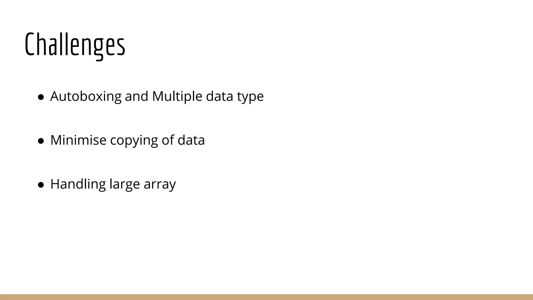Challenges ● Autoboxing and Multiple data type ● Minimise copying of data ● Handling large array 