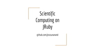 Scientific
Computing on
JRuby
github.com/prasunanand
 