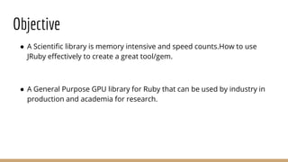 Objective
● A Scientific library is memory intensive and speed counts.How to use
JRuby effectively to create a great tool/...