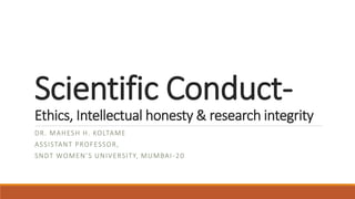 Scientific Conduct-
Ethics, Intellectual honesty & research integrity
DR. MAHESH H. KOLTAME
ASSISTANT PROFESSOR,
SNDT WOMEN’S UNIVERSITY, MUMBAI-20
 