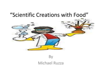 “Scientific Creations with Food”
By
Michael Ruzza
 