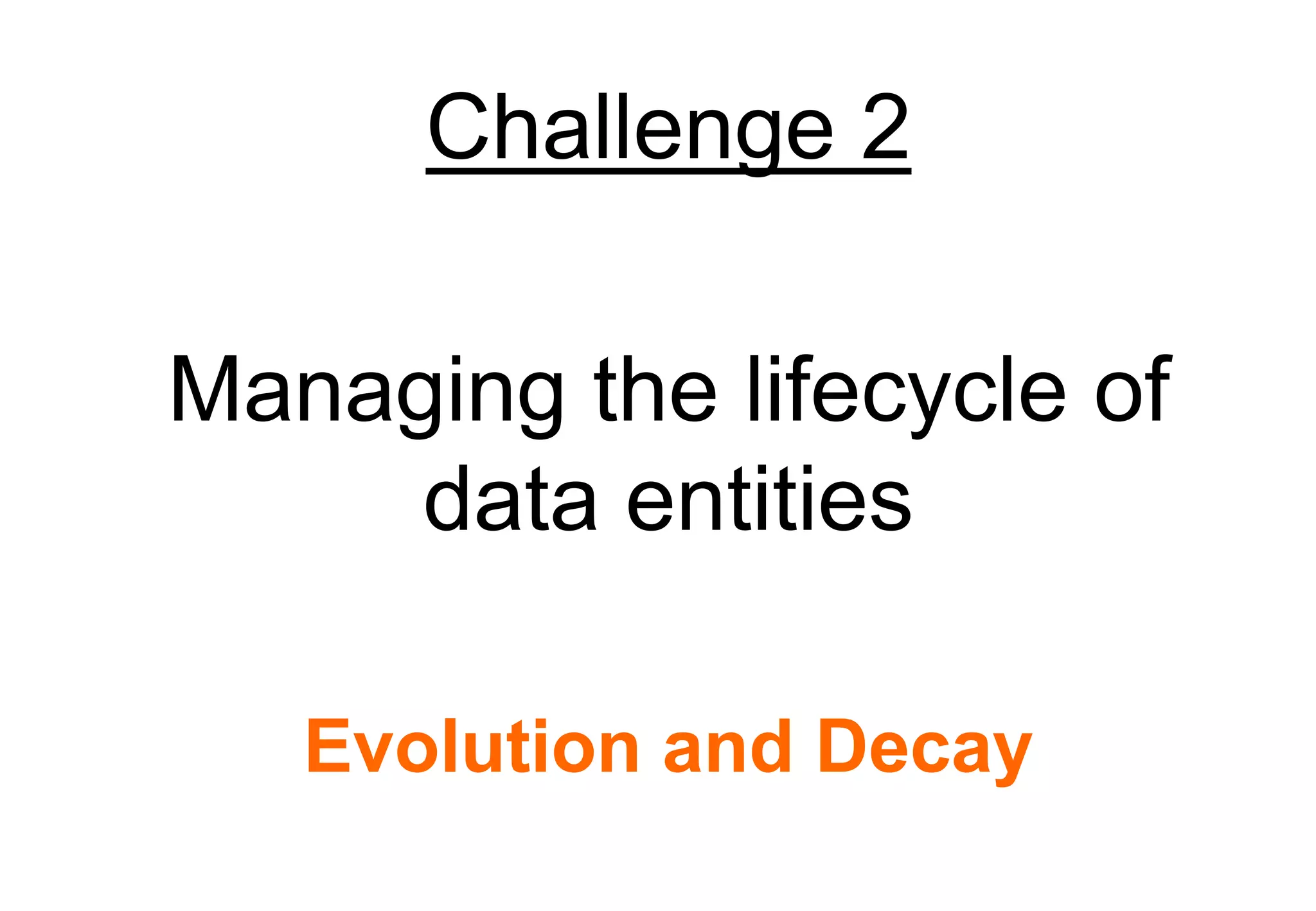 Challenge 2

Managing the lifecycle of
     data entities

   Evolution and Decay
 
