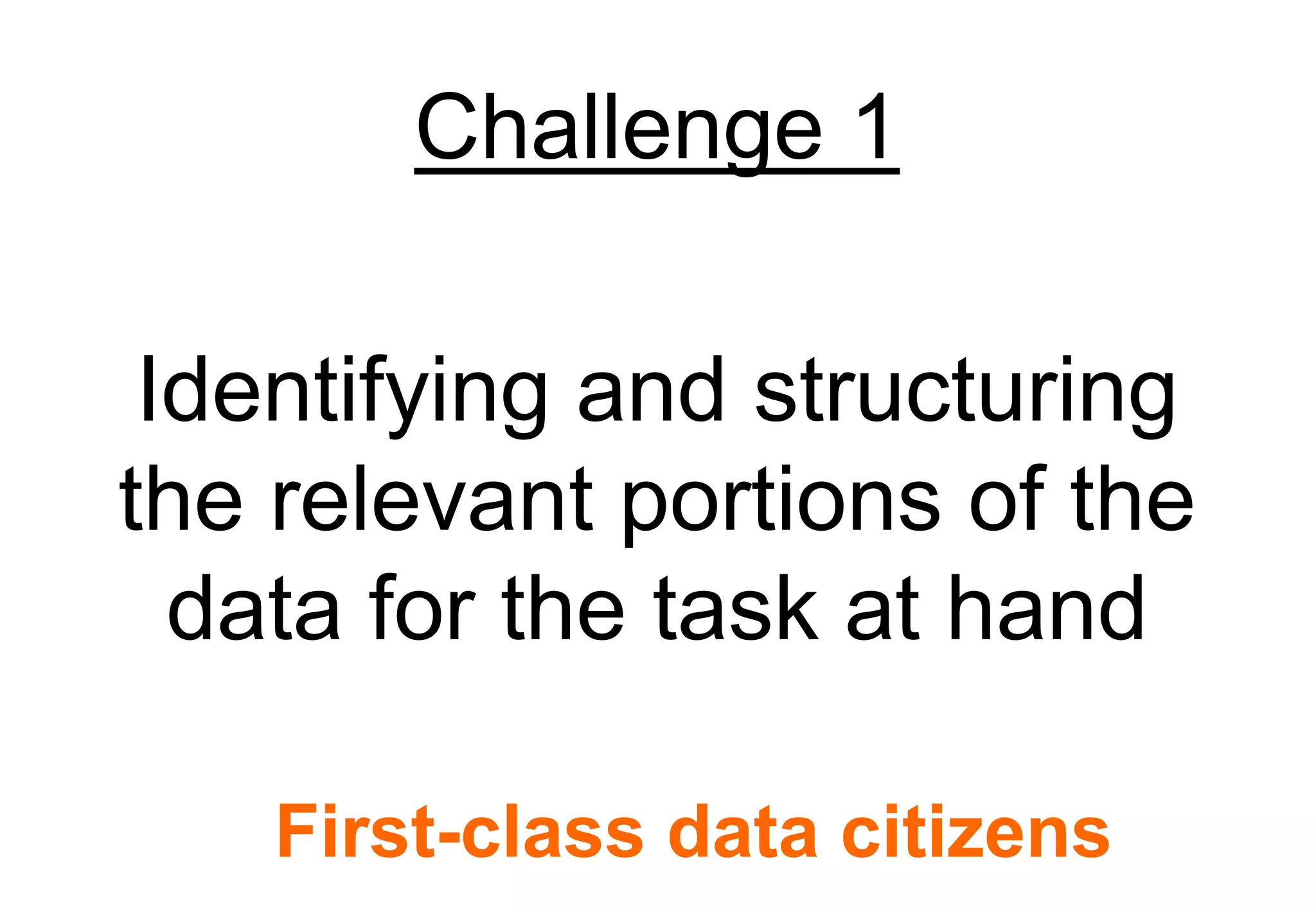 Challenge 1

 Identifying and structuring
the relevant portions of the
  data for the task at hand

    First-class data citizens
 