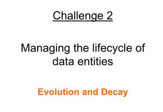 Challenge 2

Managing the lifecycle of
     data entities

   Evolution and Decay
 