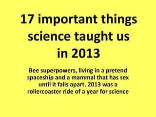 17 important
things science
taught us
in 2013
Bee superpowers, living in a pretend
spaceship and a mammal that has sex
until it falls apart. 2013 was a
rollercoaster ride of a year for science

 