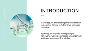 INTRODUCTION
PRESENTATION
TITLE
3
At Contoso, we empower organizations to foster
collaborative thinking to further drive workplace
innovation.
By closing the loop and leveraging agile
frameworks, we help businesses grow organically
and foster a consumer-first mindset.
 