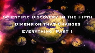 Scientific Discovery In The Fifth
Dimension That Changes
Everything! Part 1
 