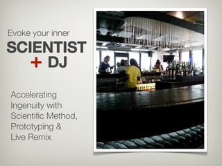 Accelerating
Ingenuity with
Scientiﬁc Method,
Prototyping &
Live Remix
+ DJ
SCIENTIST
Evoke your inner
 