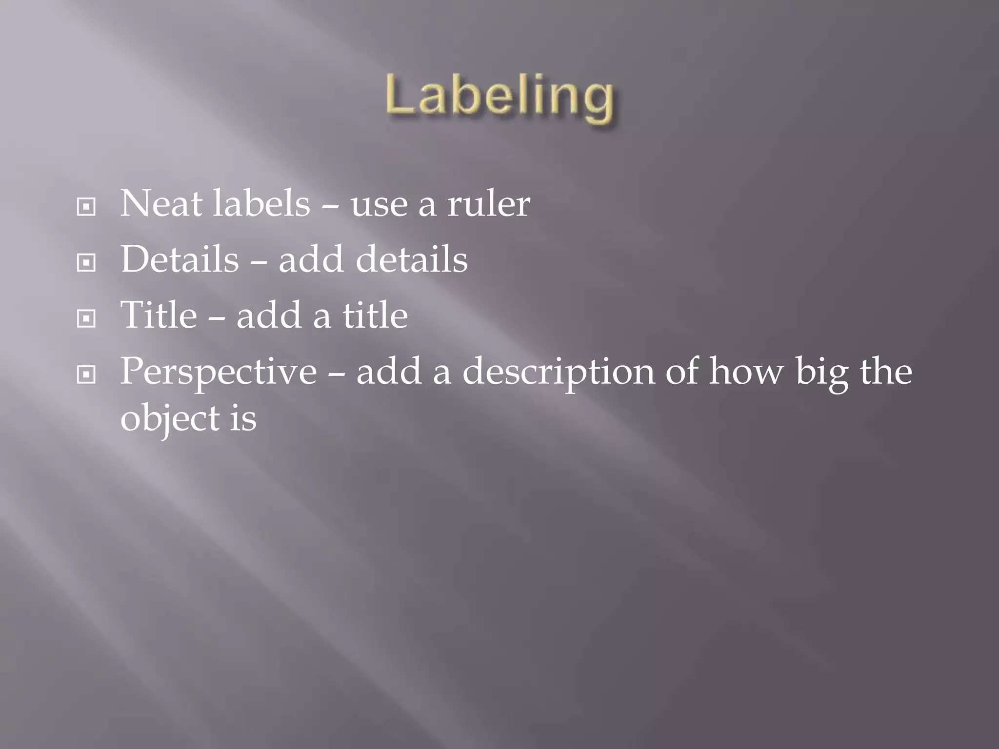  Neat labels – use a ruler
Details – add details
Title – add a title
Perspective – add a description of how big the
object is