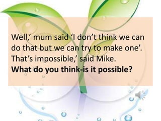Well,’ mum said ‘I don’t think we can
do that but we can try to make one’.
That’s impossible,’ said Mike.
What do you think-is it possible?
 