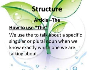 Structure
            Article –The
How to use “The”
We use the to talk about a specific
singular or plural noun when we
know exactly which one we are
talking about.
 