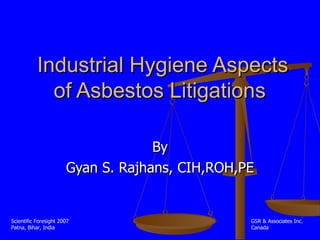 Industrial Hygiene Aspects of Asbestos Litigations  By Gyan S. Rajhans, CIH,ROH,PE Scientific Foresight 2007 Patna, Bihar, India GSR & Associates Inc.  Canada 