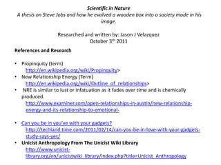 Scientific in Nature  A thesis on Steve Jobs and how he evolved a wooden box into a society made in his image.Researched and written by: Jason J VelazquezOctober 3th 2011