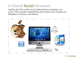 A Closed Social Structureimplies the first action to be taken before evolution can occur. This includes establishing full control over Society, its Members, Cultures, and others.The Society