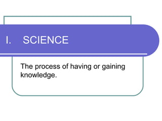 I.  SCIENCE The process of having or gaining knowledge. 