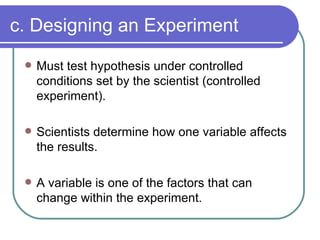 c. Designing an Experiment <ul><li>Must test hypothesis under controlled conditions set by the scientist (controlled exper...