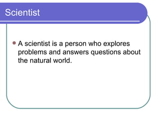 Scientist <ul><li>A scientist is a person who explores problems and answers questions about the natural world. </li></ul>
