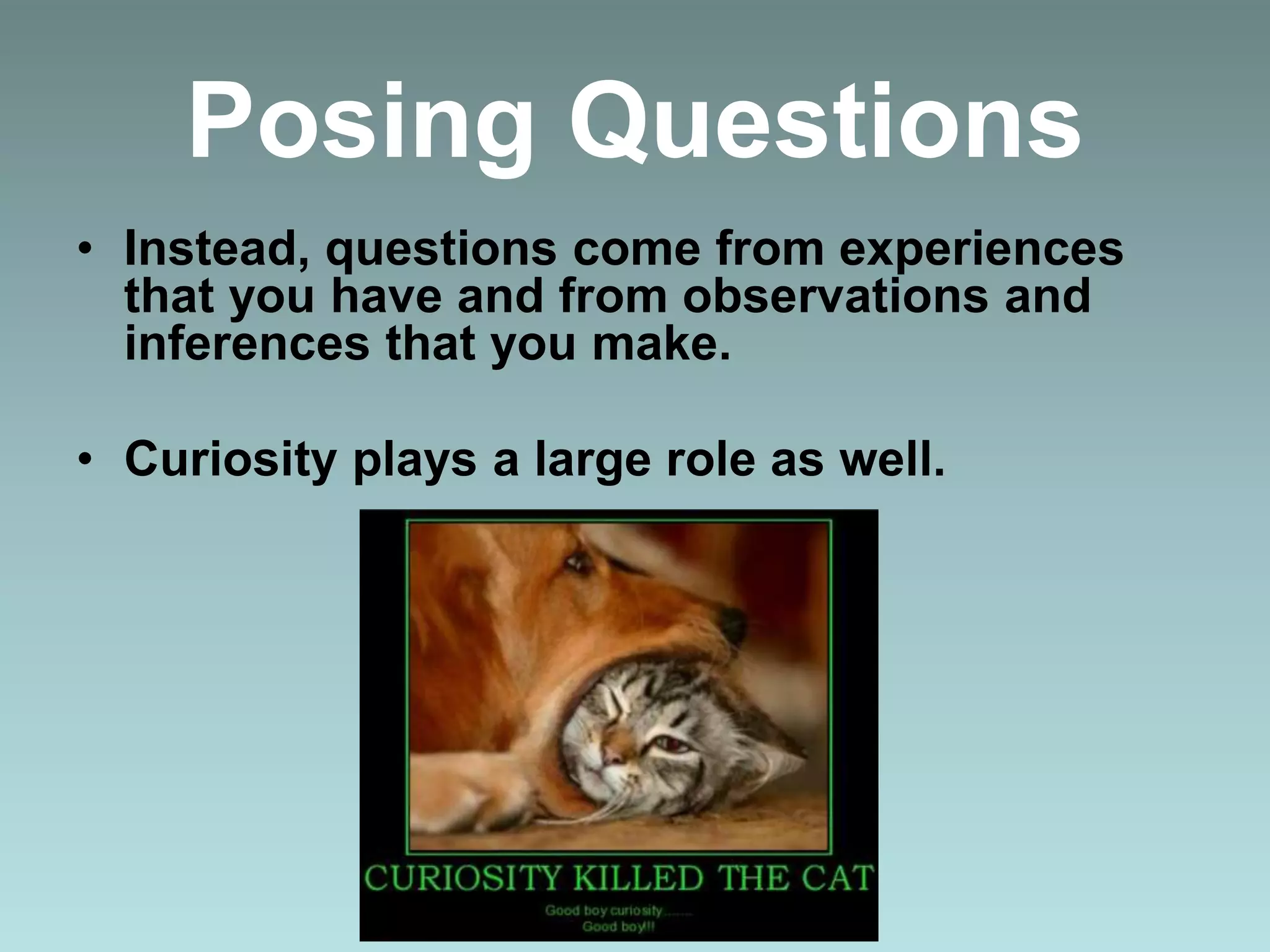 Posing Questions
• Instead, questions come from experiences
that you have and from observations and
inferences that you make.
• Curiosity plays a large role as well.
 