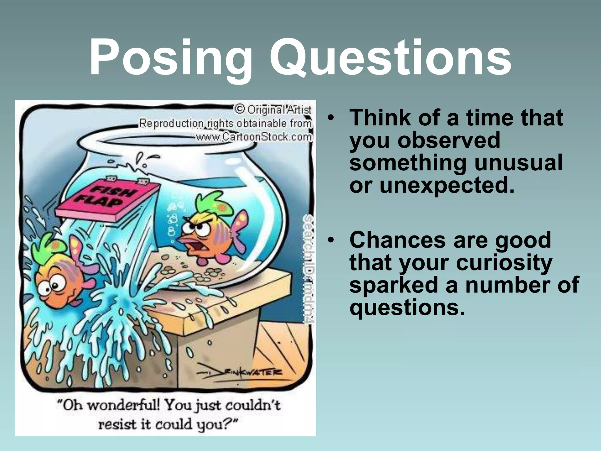Posing Questions
• Think of a time that
you observed
something unusual
or unexpected.
• Chances are good
that your curiosity
sparked a number of
questions.
 