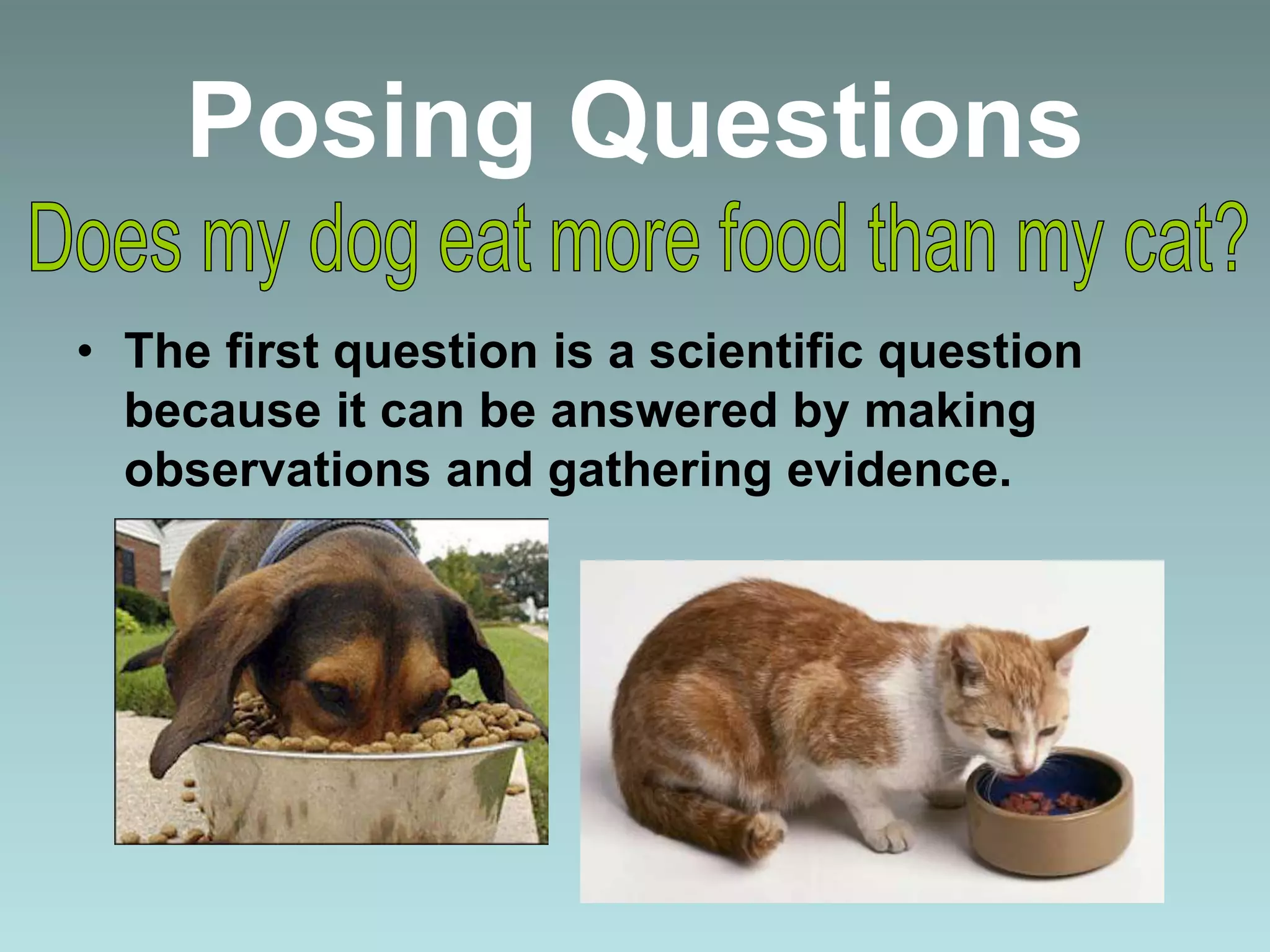 Posing Questions
• The first question is a scientific question
because it can be answered by making
observations and gathering evidence.
 