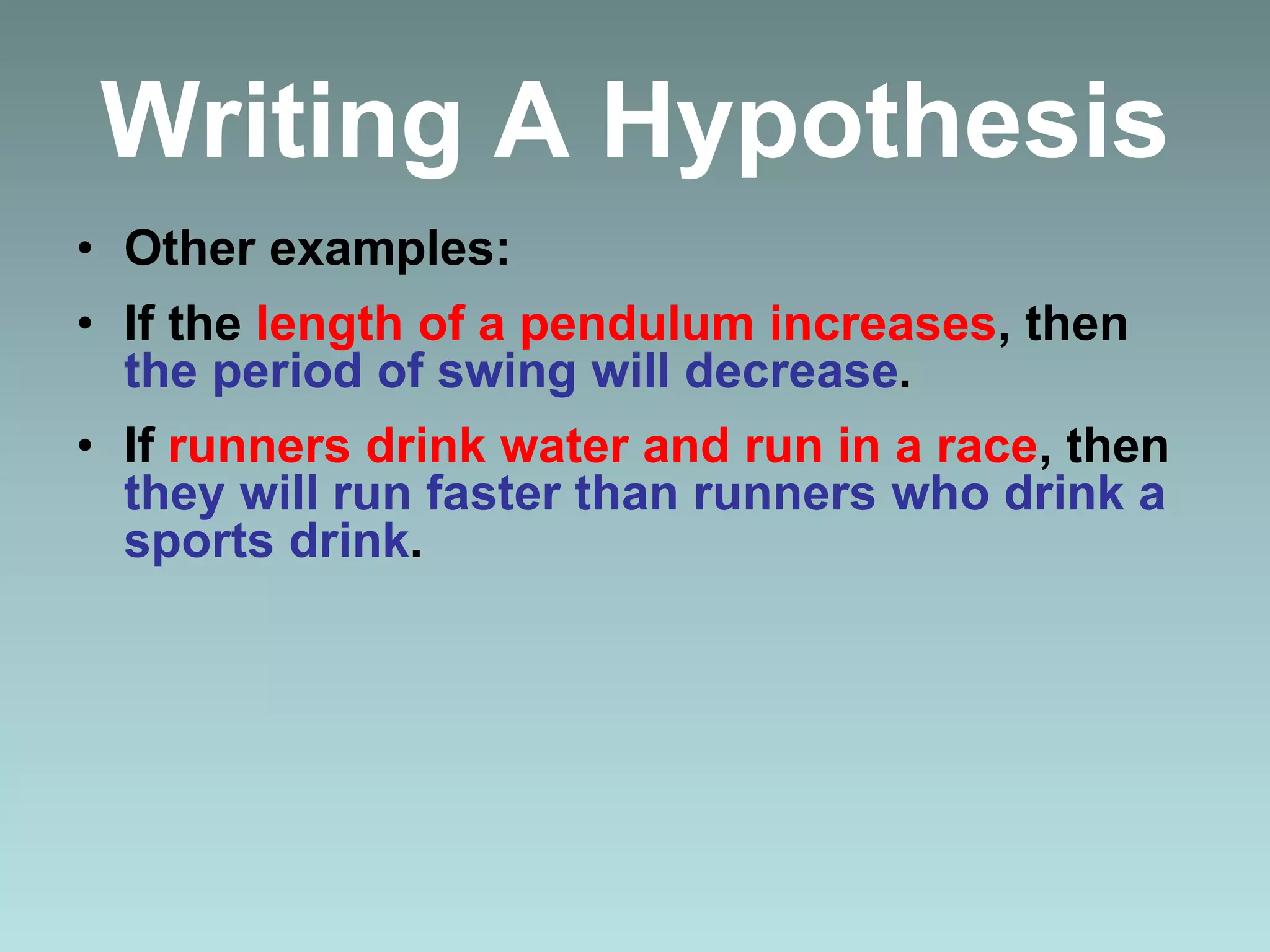 Writing A Hypothesis
• Other examples:
• If the length of a pendulum increases, then
the period of swing will decrease.
• If runners drink water and run in a race, then
they will run faster than runners who drink a
sports drink.
 