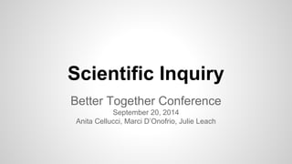 Scientific Inquiry 
Better Together Conference 
September 20, 2014 
Anita Cellucci, Marci D’Onofrio, Julie Leach 
 