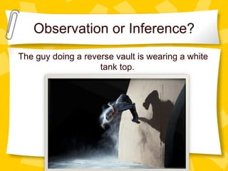 Observation or Inference?
The guy doing a reverse vault is wearing a white
tank top.
 