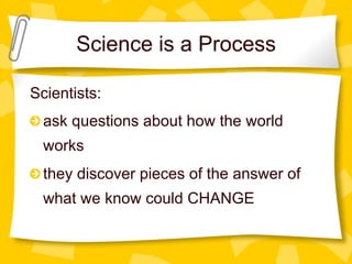 Science is a Process
Scientists:
!  ask questions about how the world
works
!  they discover pieces of the answer of
what we know could CHANGE
 