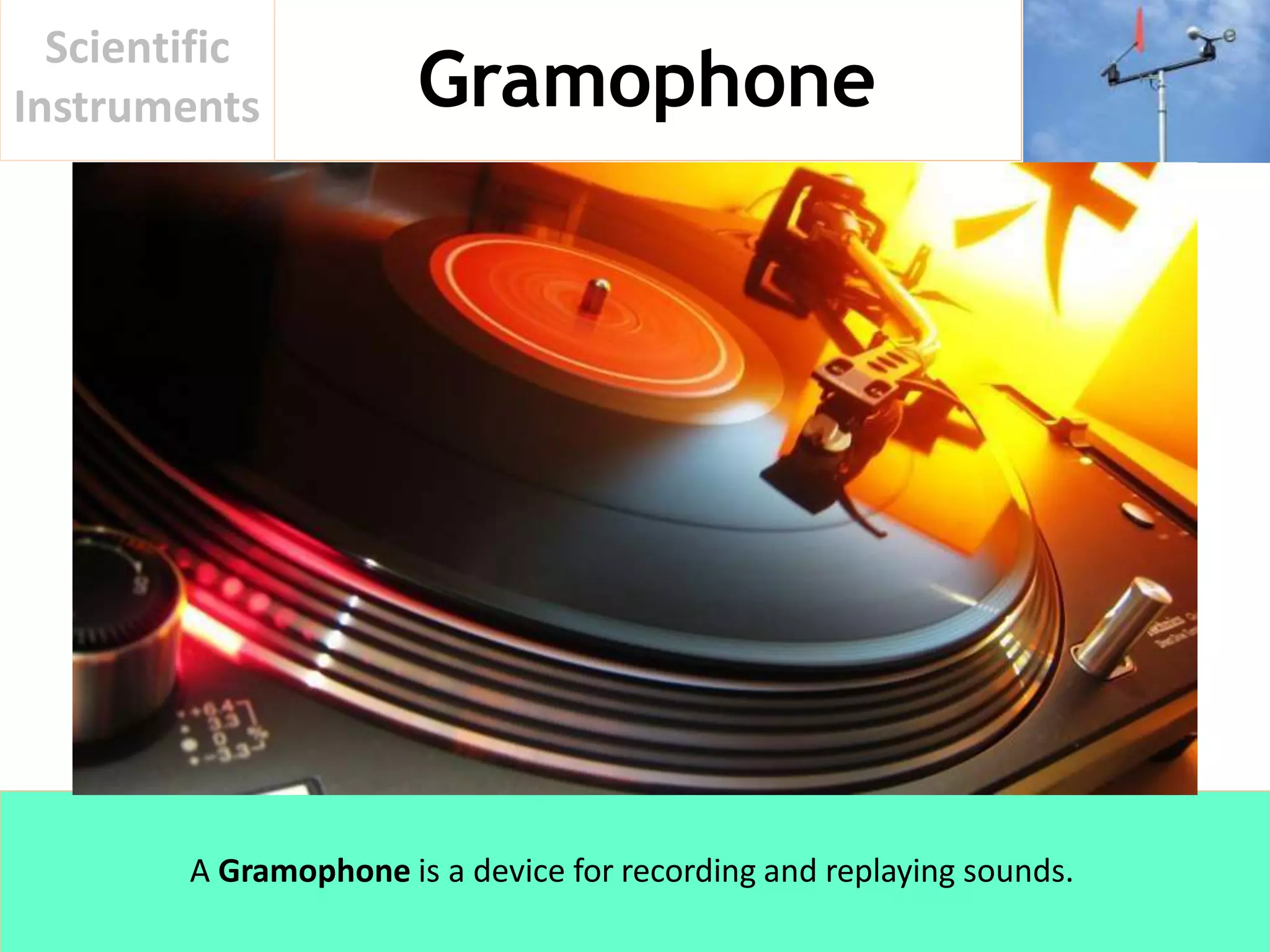 Gramophone
Scientific
Instruments
A Gramophone is a device for recording and replaying sounds.
 