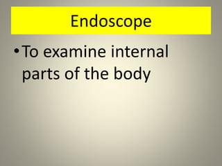Endoscope
•To examine internal
parts of the body