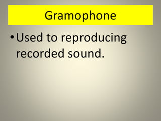 Gramophone
•Used to reproducing
recorded sound.