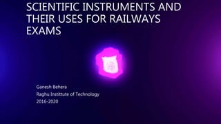 SCIENTIFIC INSTRUMENTS AND
THEIR USES FOR RAILWAYS
EXAMS
Ganesh Behera
Raghu Instittute of Technology
2016-2020
 