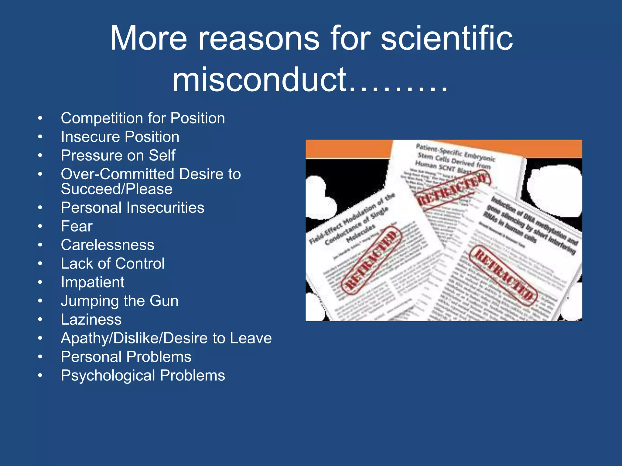 More reasons for scientific misconduct………Competition for PositionInsecure Position Pressure on SelfOver-Committed Desire to Succeed/Please Personal Insecurities Fear CarelessnessLack of Control Impatient Jumping the GunLazinessApathy/Dislike/Desire to LeavePersonal ProblemsPsychological Problems